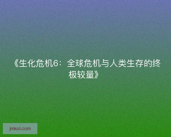 《生化危机6：全球危机与人类生存的终极较量》