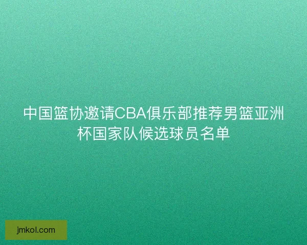 中国篮协邀请CBA俱乐部推荐男篮亚洲杯国家队候选球员名单