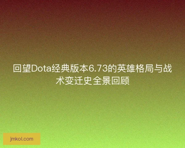 回望Dota经典版本6.73的英雄格局与战术变迁史全景回顾