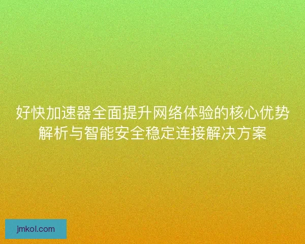 好快加速器全面提升网络体验的核心优势解析与智能安全稳定连接解决方案