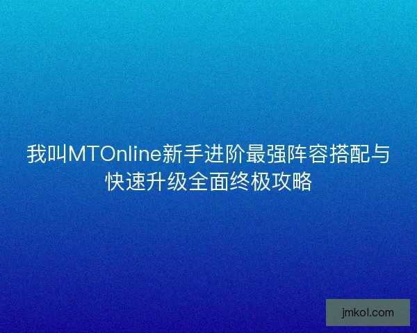 我叫MTOnline新手进阶最强阵容搭配与快速升级全面终极攻略