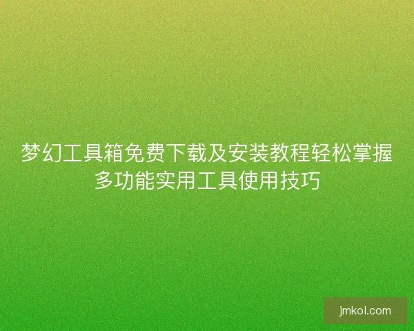 梦幻工具箱免费下载及安装教程轻松掌握多功能实用工具使用技巧
