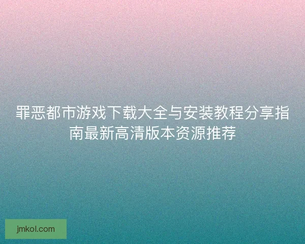罪恶都市游戏下载大全与安装教程分享指南最新高清版本资源推荐