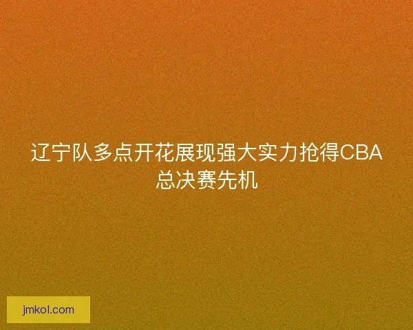 辽宁队多点开花展现强大实力抢得CBA总决赛先机