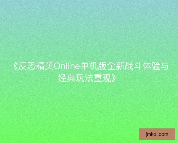 《反恐精英Online单机版全新战斗体验与经典玩法重现》