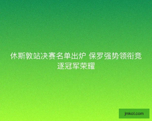 休斯敦站决赛名单出炉 保罗强势领衔竞逐冠军荣耀 休斯敦站决赛名单出炉 保罗强势领衔竞逐冠军荣耀