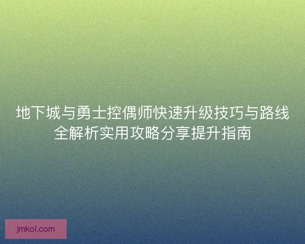 地下城与勇士控偶师快速升级技巧与路线全解析实用攻略分享提升指南