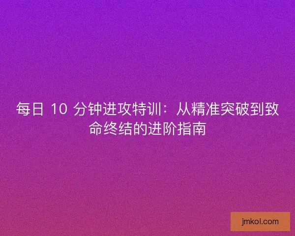 每日 10 分钟进攻特训：从精准突破到致命终结的进阶指南