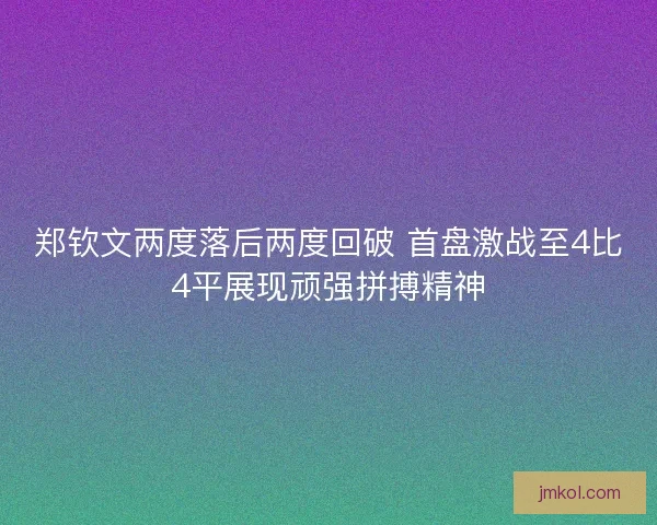 郑钦文两度落后两度回破 首盘激战至4比4平展现顽强拼搏精神 郑钦文两度落后两度回破 首盘激战至4比4平展现顽强拼搏精神