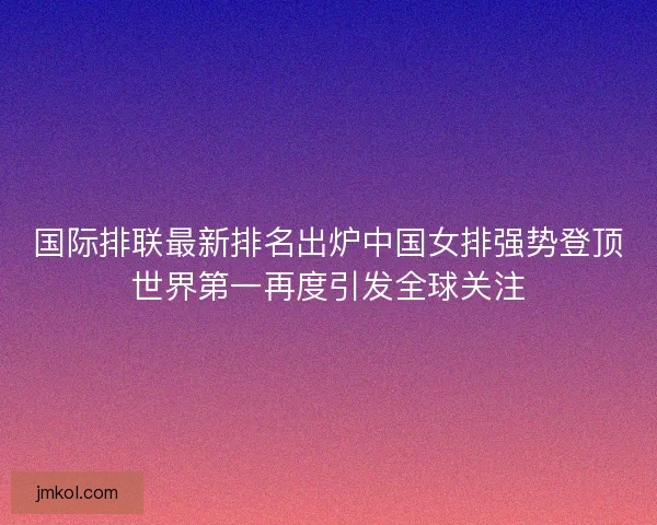 国际排联最新排名出炉中国女排强势登顶世界第一再度引发全球关注