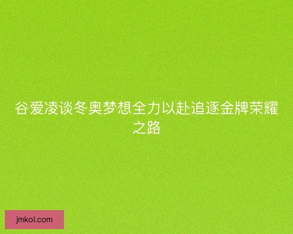 谷爱凌谈冬奥梦想全力以赴追逐金牌荣耀之路