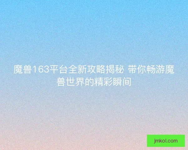 魔兽163平台全新攻略揭秘 带你畅游魔兽世界的精彩瞬间