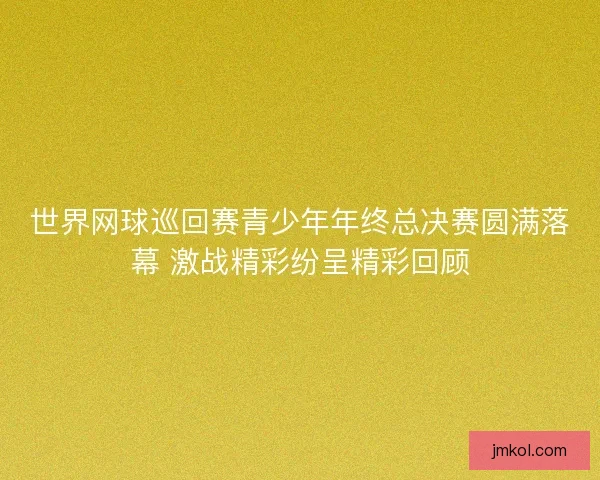 世界网球巡回赛青少年年终总决赛圆满落幕 激战精彩纷呈精彩回顾 世界网球巡回赛青少年年终总决赛圆满落幕 激战精彩纷呈精彩回顾