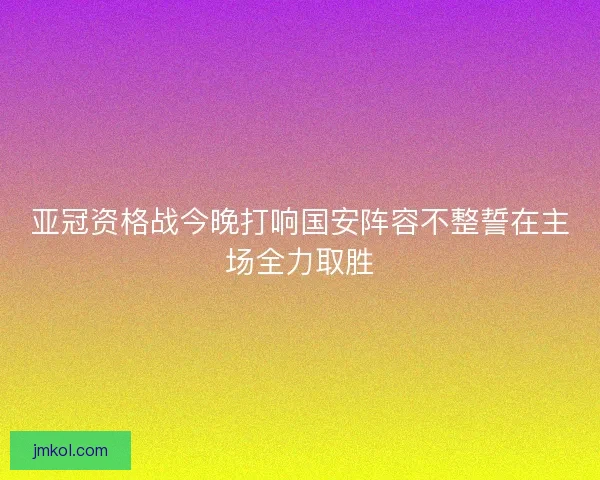 亚冠资格战今晚打响国安阵容不整誓在主场全力取胜