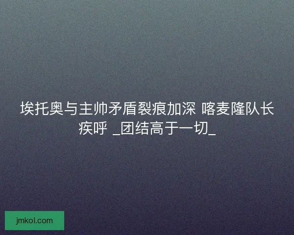 埃托奥与主帅矛盾裂痕加深 喀麦隆队长疾呼 _团结高于一切_