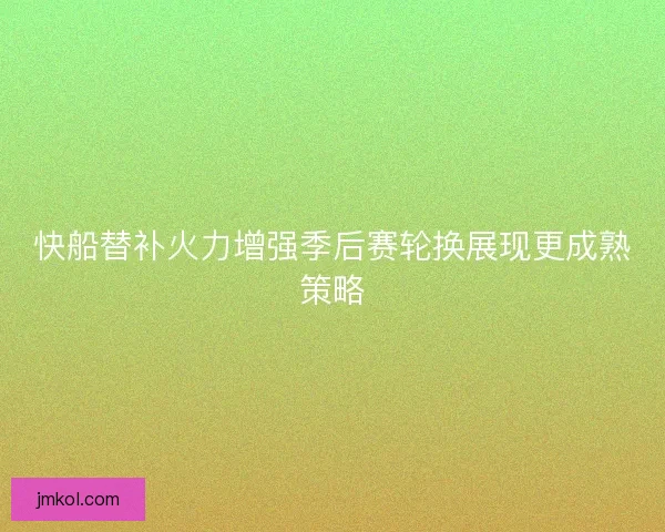 快船替补火力增强季后赛轮换展现更成熟策略