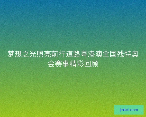 梦想之光照亮前行道路粤港澳全国残特奥会赛事精彩回顾