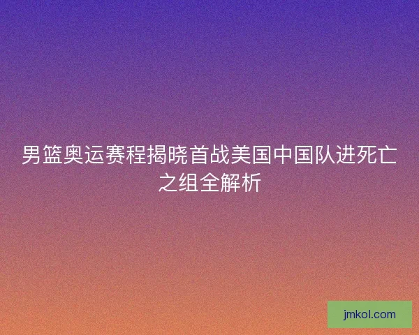 男篮奥运赛程揭晓首战美国中国队进死亡之组全解析