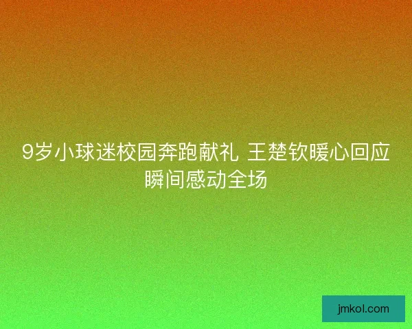 9岁小球迷校园奔跑献礼 王楚钦暖心回应瞬间感动全场 9岁小球迷校园奔跑献礼 王楚钦暖心回应瞬间感动全场