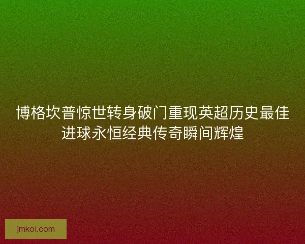 博格坎普惊世转身破门重现英超历史最佳进球永恒经典传奇瞬间辉煌 博格坎普惊世转身破门重现英超历史最佳进球永恒经典传奇瞬间辉煌