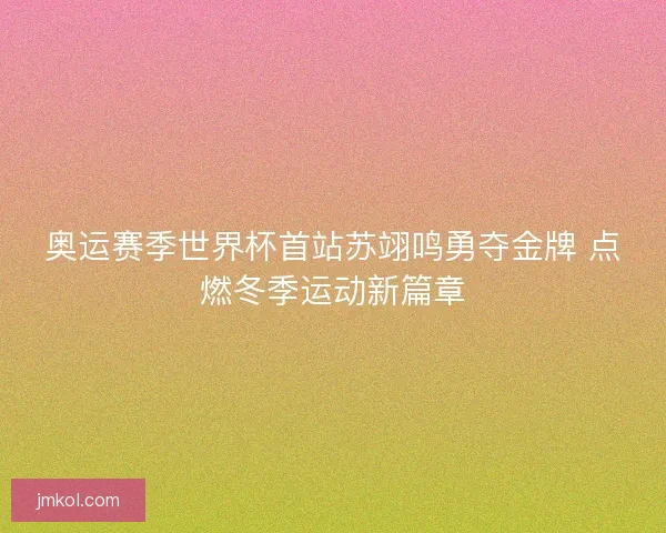 奥运赛季世界杯首站苏翊鸣勇夺金牌 点燃冬季运动新篇章