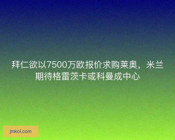 拜仁欲以7500万欧报价求购莱奥,米兰期待格雷茨卡或科曼成中心 拜仁欲以7500万欧报价求购莱奥,米兰期待格雷茨卡或科曼成中心