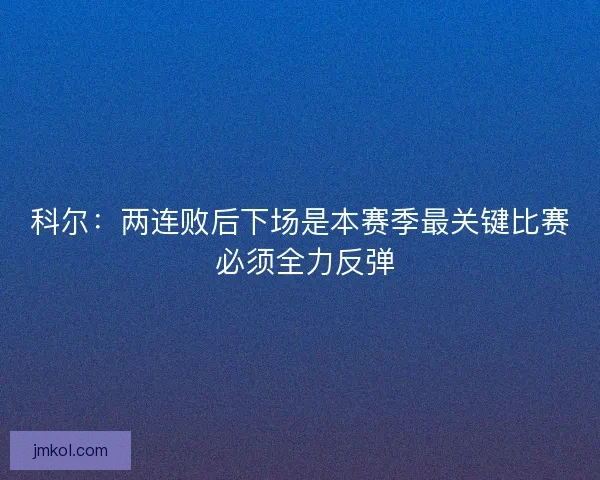 科尔:两连败后下场是本赛季最关键比赛 必须全力反弹 科尔:两连败后下场是本赛季最关键比赛 必须全力反弹