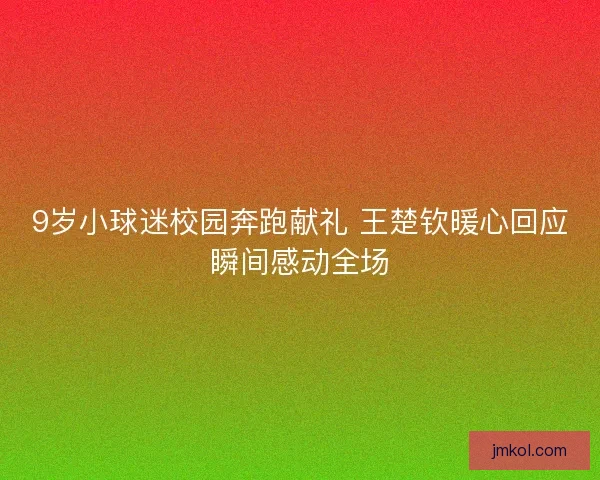 9岁小球迷校园奔跑献礼 王楚钦暖心回应瞬间感动全场