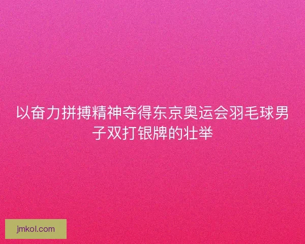以奋力拼搏精神夺得东京奥运会羽毛球男子双打银牌的壮举 以奋力拼搏精神夺得东京奥运会羽毛球男子双打银牌的壮举