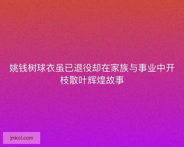 姚钱树球衣虽已退役却在家族与事业中开枝散叶辉煌故事 姚钱树球衣虽已退役却在家族与事业中开枝散叶辉煌故事