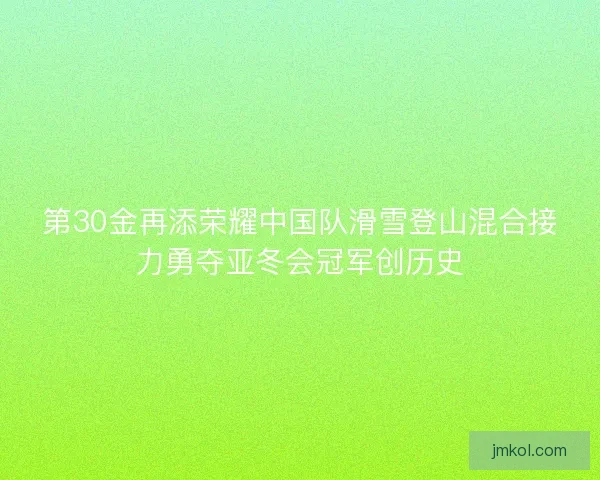 第30金再添荣耀中国队滑雪登山混合接力勇夺亚冬会冠军创历史 第30金再添荣耀中国队滑雪登山混合接力勇夺亚冬会冠军创历史