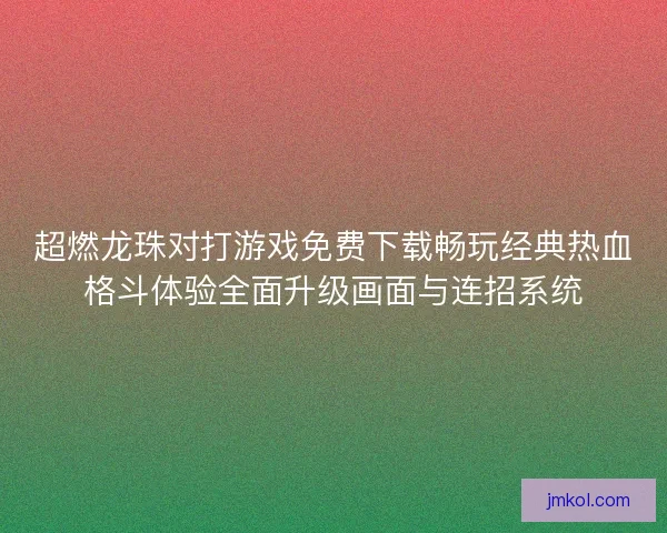 超燃龙珠对打游戏免费下载畅玩经典热血格斗体验全面升级画面与连招系统 超燃龙珠对打游戏免费下载畅玩经典热血格斗体验全面升级画面与连招系统