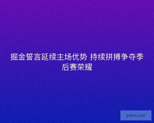 掘金誓言延续主场优势 持续拼搏争夺季后赛荣耀