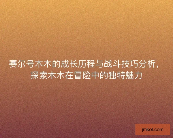 赛尔号木木的成长历程与战斗技巧分析，探索木木在冒险中的独特魅力
