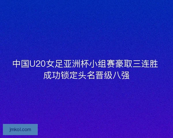 中国U20女足亚洲杯小组赛豪取三连胜 成功锁定头名晋级八强