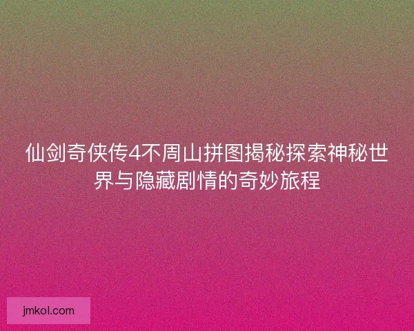 仙剑奇侠传4不周山拼图揭秘探索神秘世界与隐藏剧情的奇妙旅程