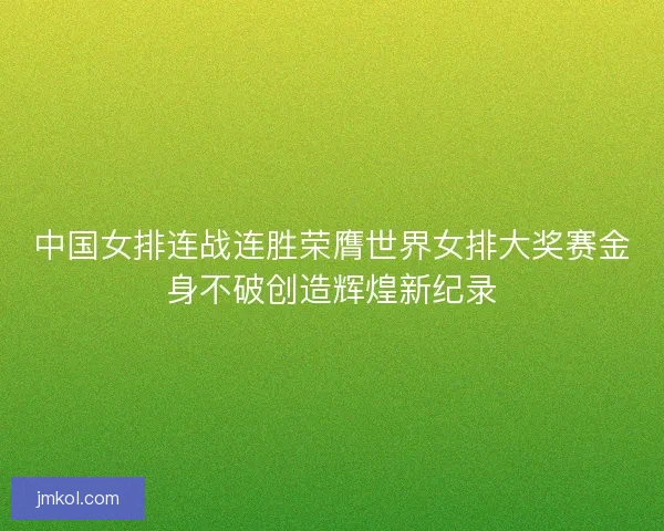 中国女排连战连胜荣膺世界女排大奖赛金身不破创造辉煌新纪录
