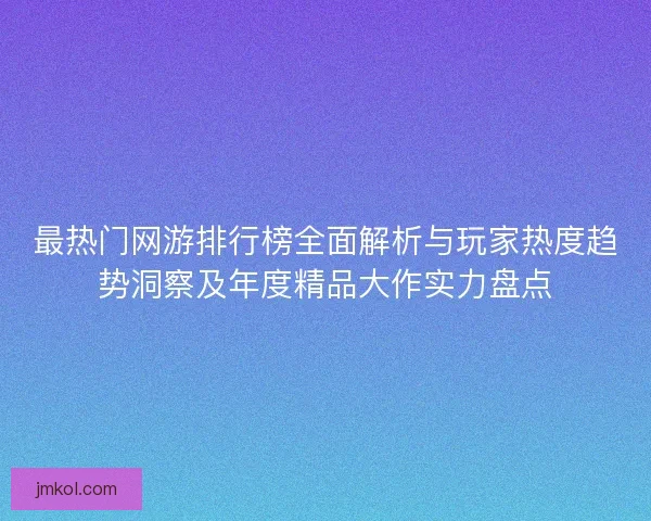 最热门网游排行榜全面解析与玩家热度趋势洞察及年度精品大作实力盘点